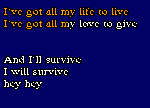 I've got all my life to live
I've got all my love to give

And I'll survive
I Will survive
hey hey