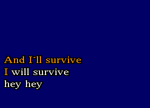 And I'll survive
I Will survive
hey hey