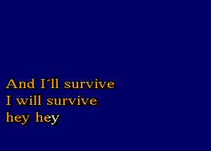 And I'll survive
I Will survive
hey hey