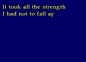 It took all the strength
I had not to fall ap