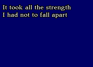 It took all the strength
I had not to fall apart