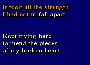 It took all the strength
I had not to fall apart

Kept trying hard
to mend the pieces
of my broken heart