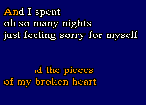 And I spent
oh so many nights
just feeling sorry for myself

1d the pieces
of my broken heart