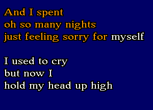 And I spent
oh so many nights
just feeling sorry for myself

I used to cry
but now I

hold my head up high