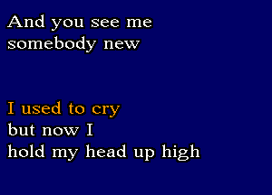 And you see me
somebody new

I used to cry
but now I

hold my head up high