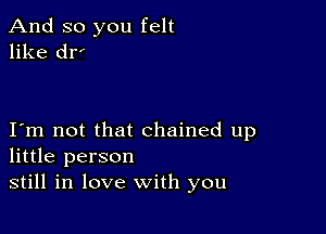 And so you felt
like drz

I m not that chained up
little person

still in love with you