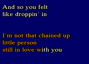 And so you felt
like droppin' in

I m not that chained up
little person

still in love with you