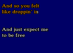 And so you felt
like droppin' in

And just expect me
to be free