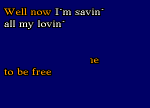 XVell now I'm savin
all my lovin

to be free