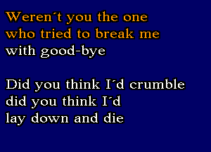 TWeren't you the one
Who tried to break me
with good-bye

Did you think I'd crumble
did you think I'd
lay down and die