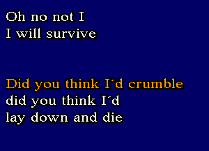 Oh no not I
I Will survive

Did you think I'd crumble
did you think I'd
lay down and die