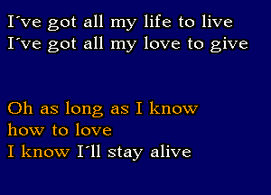 I've got all my life to live
I've got all my love to give

Oh as long as I know
how to love
I know I'll stay alive