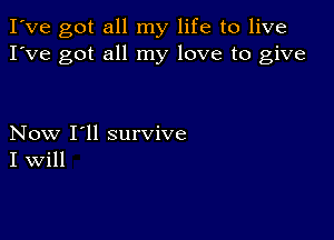 I've got all my life to live
I've got all my love to give

Now I'll survive
I Will