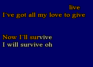 live
I've got all my love to give

Now I'll survive
I Will survive oh