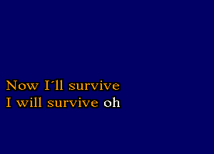 Now I'll survive
I Will survive oh