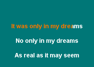 It was only in my dreams

No only in my dreams

As real as it may seem