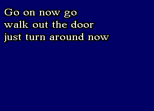 Go on now go
walk out the door
just turn around now