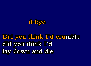 d-bye

Did you think I'd crumble
did you think I'd
lay down and die