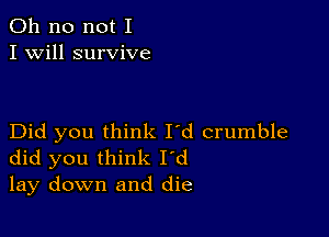 Oh no not I
I Will survive

Did you think I'd crumble
did you think I'd
lay down and die