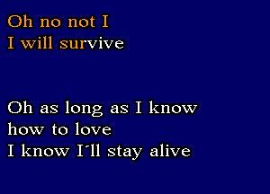 Oh no not I
I Will survive

Oh as long as I know
how to love
I know I'll stay alive