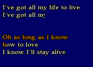 I've got all my life to live
I've got all m)

Oh as long as I know
how to love
I know I'll stay alive