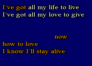 I've got all my life to live
I've got all my love to give

now
how to love
I know I'll stay alive