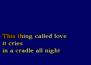 This thing called love
it cries
in a cradle all night