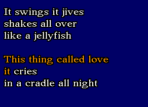 It swings it jives
shakes all over
like a jellyfish

This thing called love
it cries
in a cradle all night