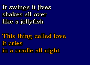 It swings it jives
shakes all over
like a jellyfish

This thing called love
it cries
in a cradle all night