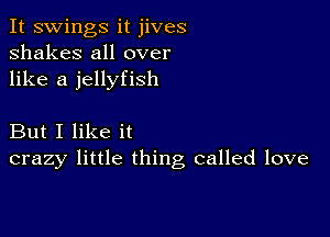 It swings it jives
shakes all over
like a jellyfish

But I like it
crazy little thing called love