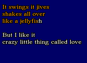 It swings it jives
shakes all over
like a jellyfish

But I like it
crazy little thing called love