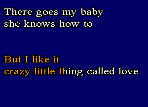 There goes my baby
she knows how to

But I like it
crazy little thing called love