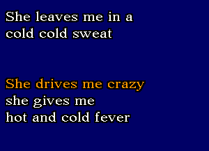 She leaves me in a
cold cold sweat

She drives me crazy
she gives me
hot and cold fever