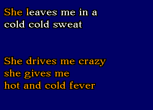 She leaves me in a
cold cold sweat

She drives me crazy
she gives me
hot and cold fever