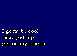 I gotta be cool
relax get hip
get on my tracks