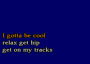 I gotta be cool
relax get hip
get on my tracks