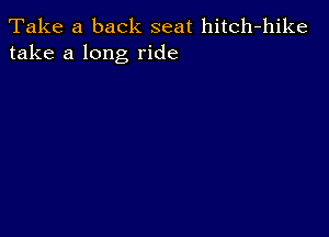 Take a back seat hitch-hike
take a long ride