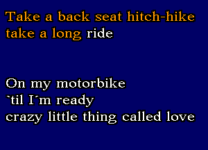 Take a back seat hitch-hike
take a long ride

On my motorbike
til I'm ready
crazy little thing called love