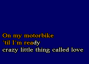 On my motorbike
til I'm ready
crazy little thing called love