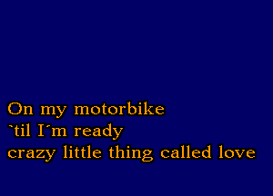 On my motorbike
til I'm ready
crazy little thing called love