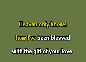 Heaven only knows

how I've been blessed

with the gift of your love