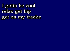 I gotta be cool
relax get hip
get on my tracks