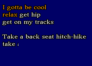 I gotta be cool
relax get hip
get on my tracks

Take a back seat hitch-hike
take e