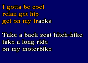 I gotta be cool
relax get hip
get on my tracks

Take a back seat hitch-hike
take a long ride
on my motorbike