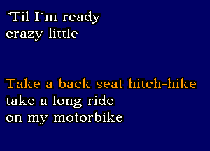 Ti1 I'm ready
crazy little

Take a back seat hitch-hike
take a long ride
on my motorbike