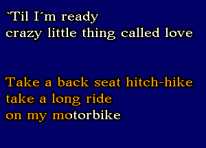 Ti1 I'm ready
crazy little thing called love

Take a back seat hitch-hike
take a long ride
on my motorbike