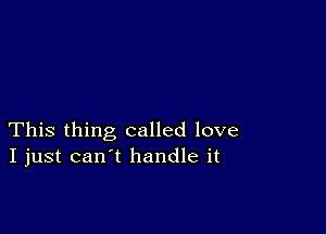 This thing called love
I just can't handle it