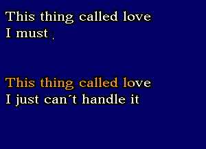 This thing called love
I must .

This thing called love
I just can't handle it