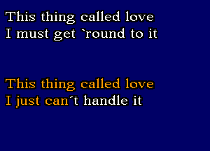 This thing called love
I must get Tound to it

This thing called love
I just can't handle it