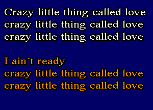 Crazy little thing called love
crazy little thing called love
crazy little thing called love

I ain't ready
crazy little thing called love
crazy little thing called love